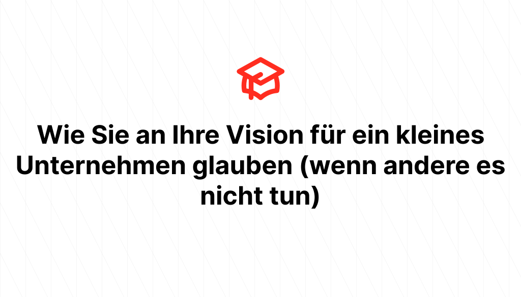 Wie Sie an Ihre Vision für ein kleines Unternehmen glauben (wenn andere es nicht tun)